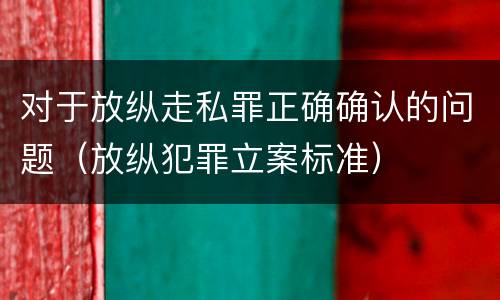 对于放纵走私罪正确确认的问题（放纵犯罪立案标准）