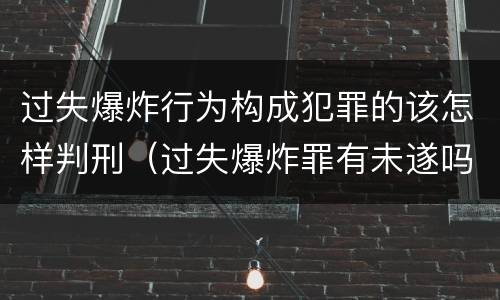 过失爆炸行为构成犯罪的该怎样判刑（过失爆炸罪有未遂吗）