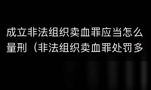 成立非法组织卖血罪应当怎么量刑（非法组织卖血罪处罚多少钱）