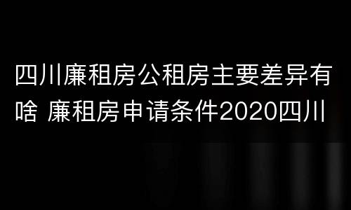 四川廉租房公租房主要差异有啥 廉租房申请条件2020四川