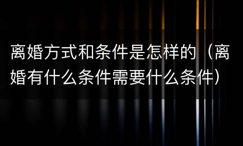 离婚方式和条件是怎样的（离婚有什么条件需要什么条件）