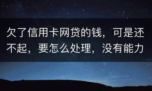 欠了信用卡网贷的钱，可是还不起，要怎么处理，没有能力还款不是不想还，做梦都想还清