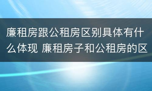 廉租房跟公租房区别具体有什么体现 廉租房子和公租房的区别