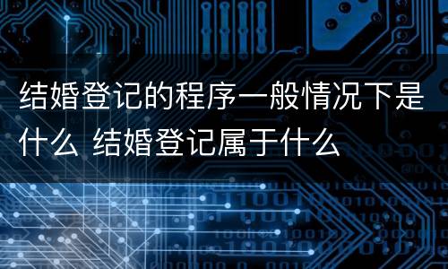 结婚登记的程序一般情况下是什么 结婚登记属于什么