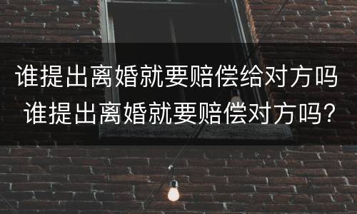 谁提出离婚就要赔偿给对方吗 谁提出离婚就要赔偿对方吗?