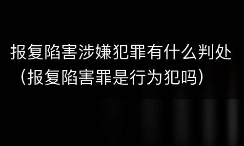 报复陷害涉嫌犯罪有什么判处（报复陷害罪是行为犯吗）