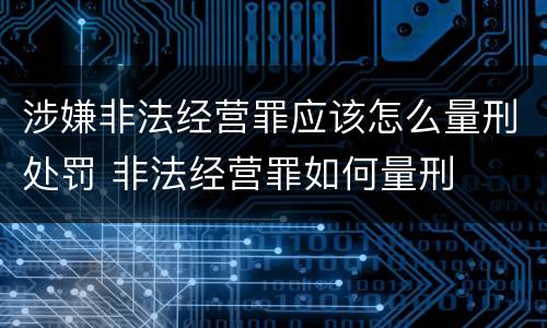 涉嫌非法经营罪应该怎么量刑处罚 非法经营罪如何量刑