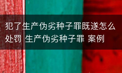 犯了生产伪劣种子罪既遂怎么处罚 生产伪劣种子罪 案例