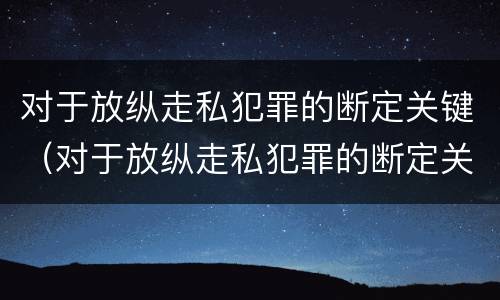 对于放纵走私犯罪的断定关键（对于放纵走私犯罪的断定关键是什么）