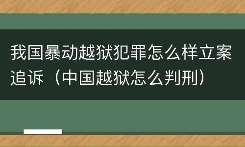 我国暴动越狱犯罪怎么样立案追诉（中国越狱怎么判刑）