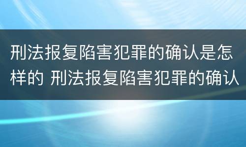 刑法报复陷害犯罪的确认是怎样的 刑法报复陷害犯罪的确认是怎样的程序