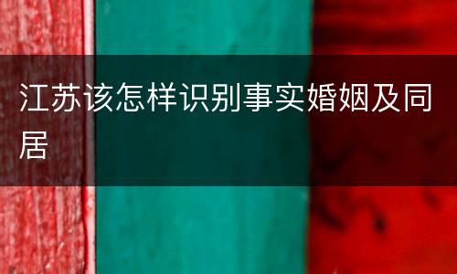 江苏该怎样识别事实婚姻及同居