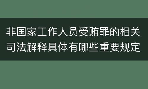 非国家工作人员受贿罪的相关司法解释具体有哪些重要规定