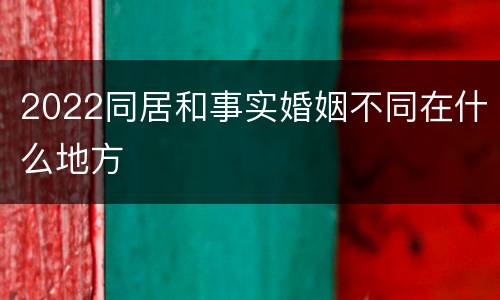 2022同居和事实婚姻不同在什么地方