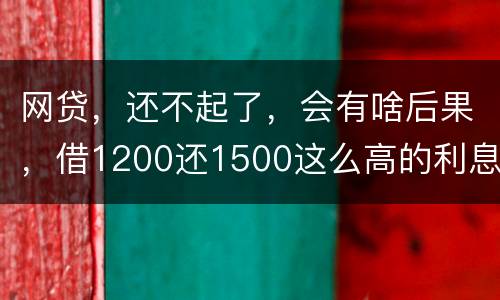 网贷，还不起了，会有啥后果，借1200还1500这么高的利息受保护吗