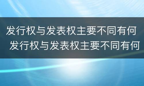 发行权与发表权主要不同有何 发行权与发表权主要不同有何影响