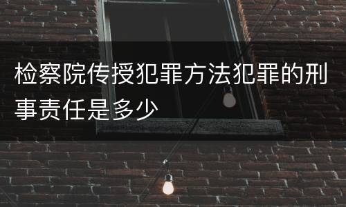 检察院传授犯罪方法犯罪的刑事责任是多少