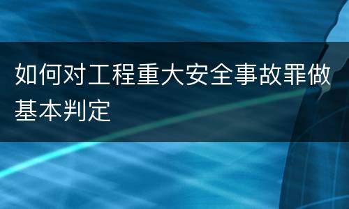 如何对工程重大安全事故罪做基本判定