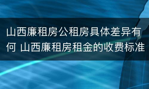 山西廉租房公租房具体差异有何 山西廉租房租金的收费标准