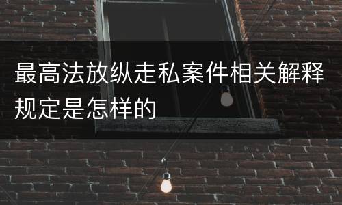 最高法放纵走私案件相关解释规定是怎样的