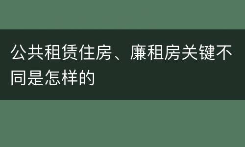 公共租赁住房、廉租房关键不同是怎样的