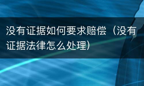 没有证据如何要求赔偿（没有证据法律怎么处理）