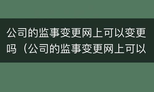 公司的监事变更网上可以变更吗（公司的监事变更网上可以变更吗）