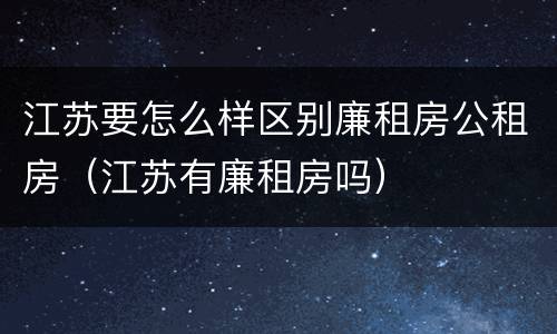 江苏要怎么样区别廉租房公租房（江苏有廉租房吗）