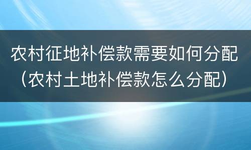 农村征地补偿款需要如何分配（农村土地补偿款怎么分配）