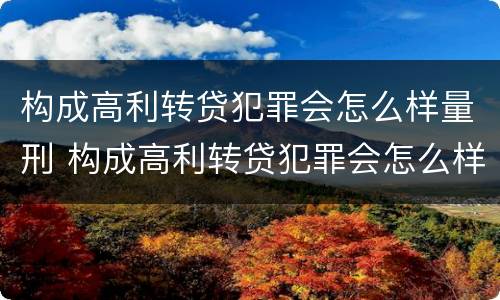 构成高利转贷犯罪会怎么样量刑 构成高利转贷犯罪会怎么样量刑呢