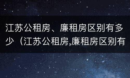 江苏公租房、廉租房区别有多少（江苏公租房,廉租房区别有多少户）