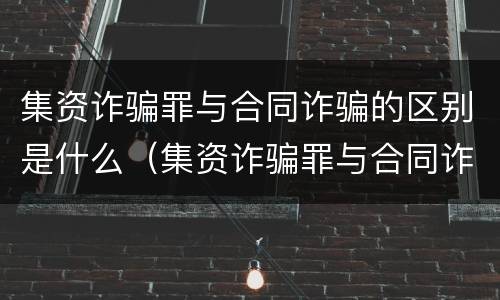 集资诈骗罪与合同诈骗的区别是什么（集资诈骗罪与合同诈骗罪有什么区别）