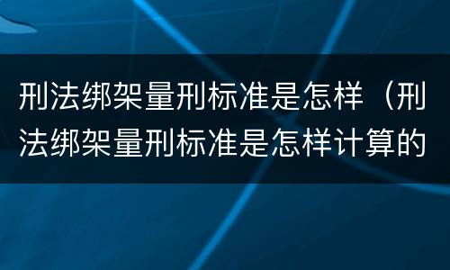 刑法绑架量刑标准是怎样（刑法绑架量刑标准是怎样计算的）