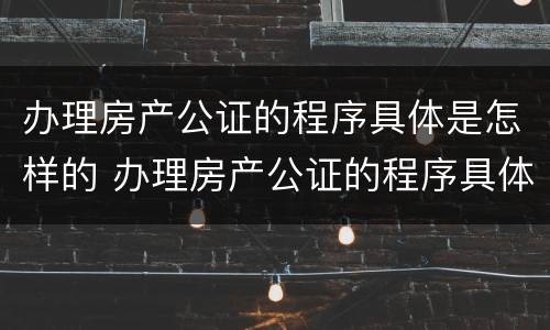 办理房产公证的程序具体是怎样的 办理房产公证的程序具体是怎样的呢