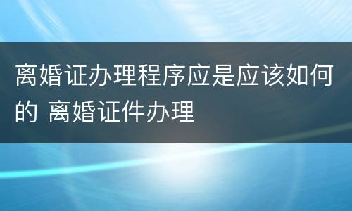 离婚证办理程序应是应该如何的 离婚证件办理