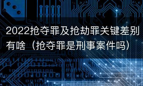 2022抢夺罪及抢劫罪关键差别有啥（抢夺罪是刑事案件吗）