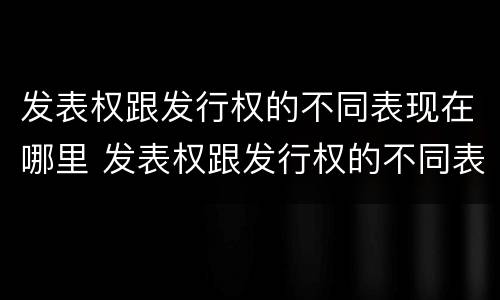 发表权跟发行权的不同表现在哪里 发表权跟发行权的不同表现在哪里举例