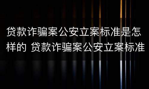 贷款诈骗案公安立案标准是怎样的 贷款诈骗案公安立案标准是怎样的呢