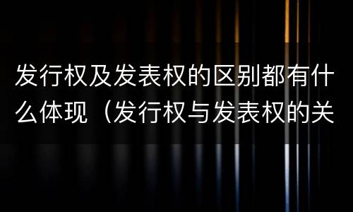 发行权及发表权的区别都有什么体现（发行权与发表权的关系）