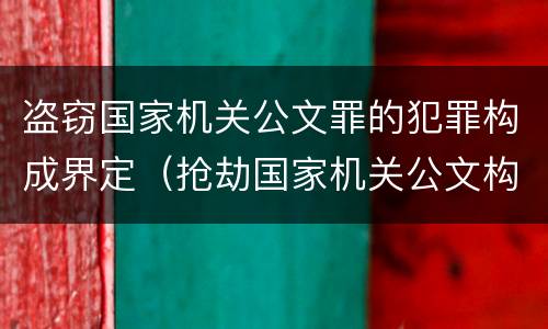 盗窃国家机关公文罪的犯罪构成界定（抢劫国家机关公文构成何罪）