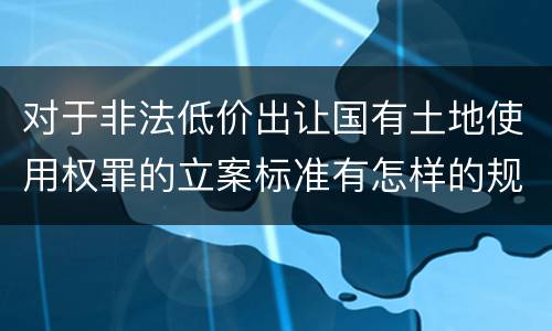 对于非法低价出让国有土地使用权罪的立案标准有怎样的规定