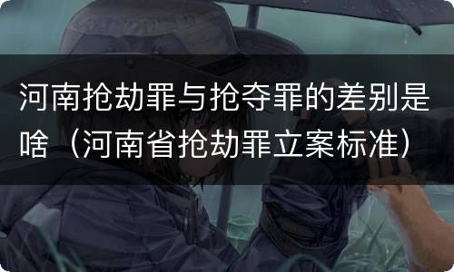 河南抢劫罪与抢夺罪的差别是啥（河南省抢劫罪立案标准）