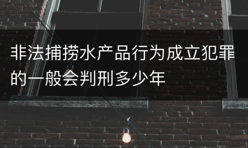 非法捕捞水产品行为成立犯罪的一般会判刑多少年