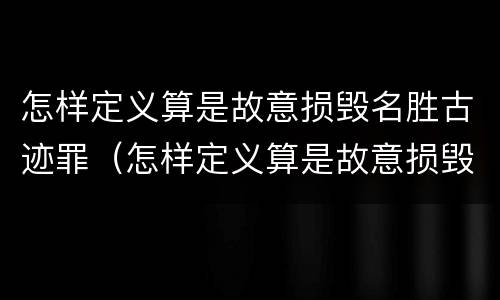 怎样定义算是故意损毁名胜古迹罪（怎样定义算是故意损毁名胜古迹罪呢）