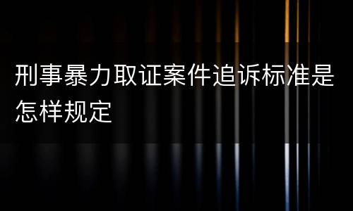 刑事暴力取证案件追诉标准是怎样规定