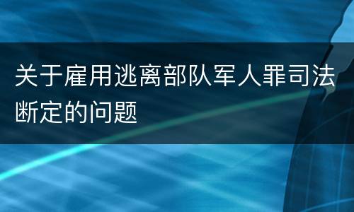 关于雇用逃离部队军人罪司法断定的问题