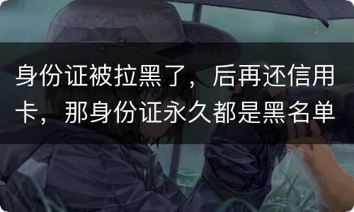 身份证被拉黑了，后再还信用卡，那身份证永久都是黑名单吗