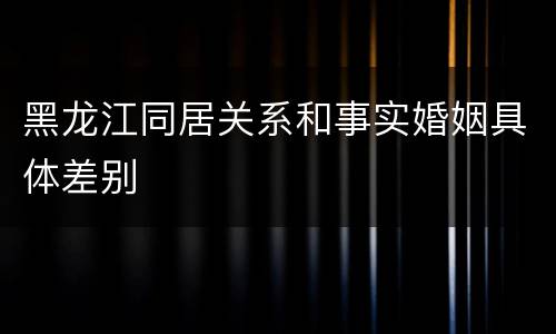 黑龙江同居关系和事实婚姻具体差别