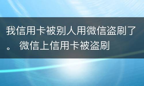 我信用卡被别人用微信盗刷了。 微信上信用卡被盗刷