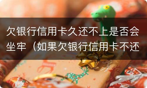 欠银行信用卡久还不上是否会坐牢（如果欠银行信用卡不还有什么后果）